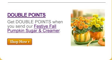 DOUBLE POINTS Get DOUBLE POINTS when you send our Festive Fall Pumpkin Sugar & Creamer. &gt;&gt;SHOP NOW