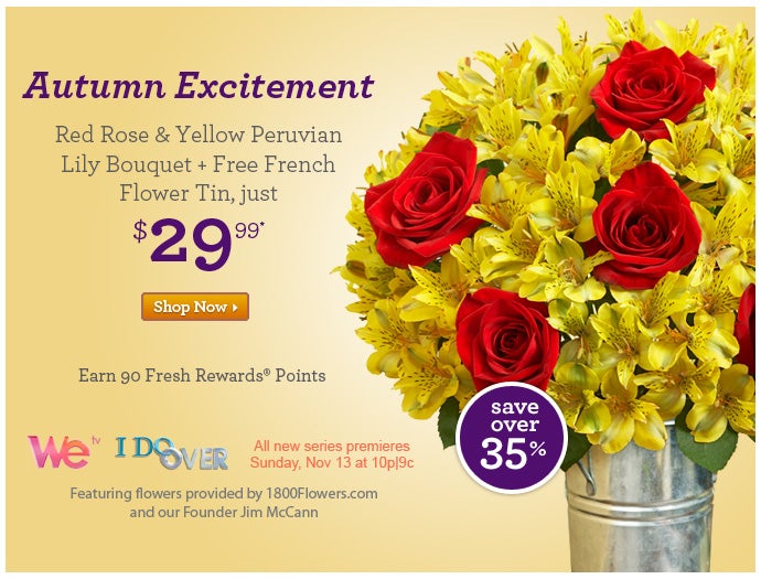 Autumn Excitement Red Rose & Yellow Peruvian Lily Bouquet + Free French Flower Tin, just $29.99*&gt;&gt;Shop NowEarn 90 Fresh Rewards Points WE tv I DO OVER All new series premieres Sunday, Nov 13 ar 10p|9c Featuring flowers provided by 1800Flowers.com and our Founder Jim McCann