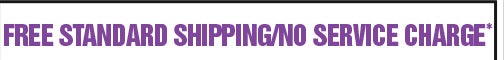 FREE STANDARD SHIPPING / NO SERVICE CHARGE*