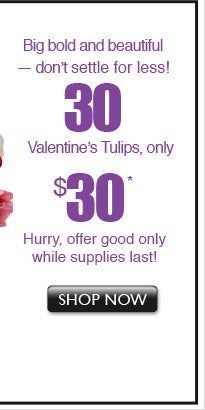Big bold and beautiful &mdash; don't settle for anything less!Valentine's Tulips, only $30* Hurry, offer good only while supplies last! >>Shop Now
