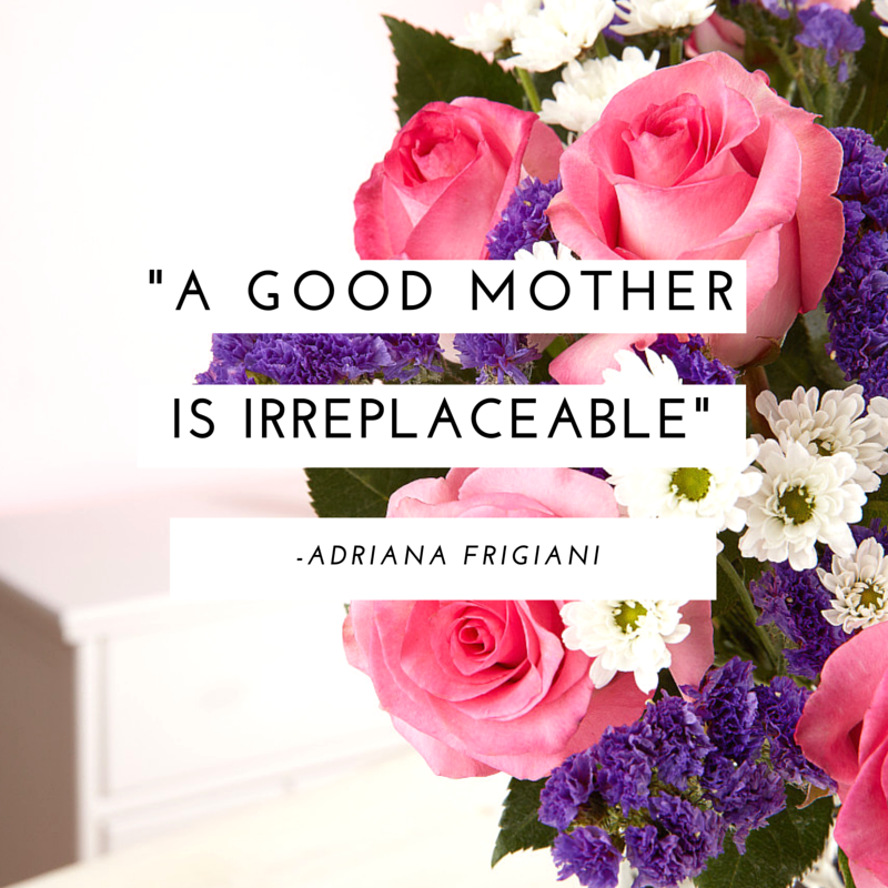 “A good mother is irreplaceable.” - Adriana Frigiani