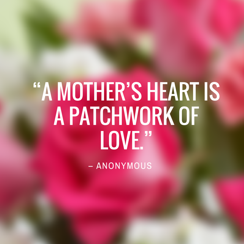 “A mother’s heart is a patchwork of love.” - Anonymous